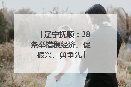 辽宁抚顺：38条举措稳经济、促振兴、勇争先